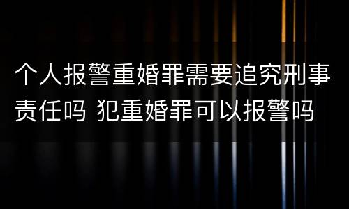 个人报警重婚罪需要追究刑事责任吗 犯重婚罪可以报警吗