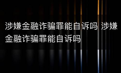 涉嫌金融诈骗罪能自诉吗 涉嫌金融诈骗罪能自诉吗