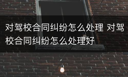 对驾校合同纠纷怎么处理 对驾校合同纠纷怎么处理好