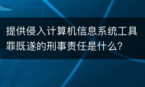 提供侵入计算机信息系统工具罪既遂的刑事责任是什么？