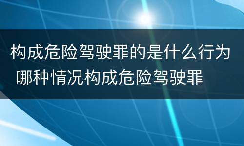 构成危险驾驶罪的是什么行为 哪种情况构成危险驾驶罪