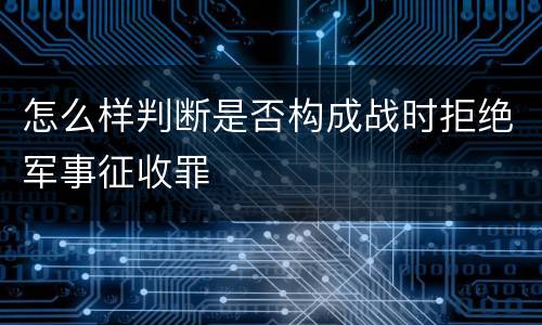 怎么样判断是否构成战时拒绝军事征收罪
