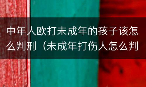 中年人欧打未成年的孩子该怎么判刑（未成年打伤人怎么判刑）