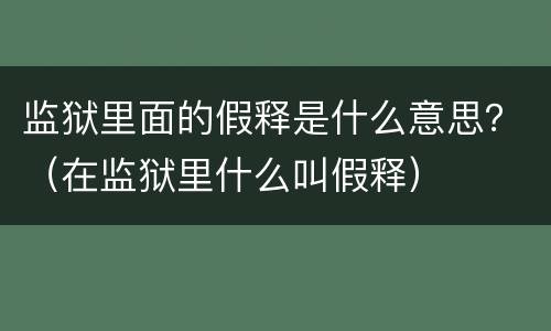 监狱里面的假释是什么意思？（在监狱里什么叫假释）