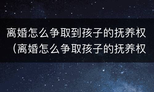 离婚怎么争取到孩子的抚养权（离婚怎么争取孩子的抚养权怎么判）