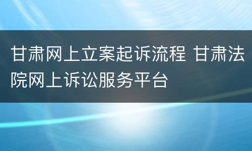 甘肃网上立案起诉流程 甘肃法院网上诉讼服务平台