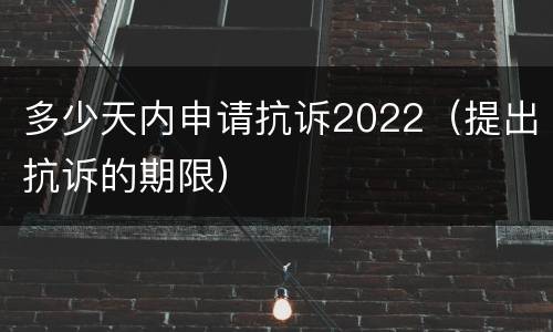 多少天内申请抗诉2022（提出抗诉的期限）