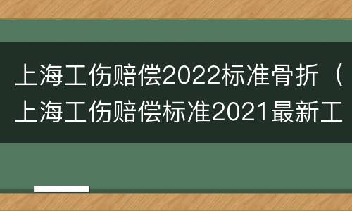 上海工伤赔偿2022标准骨折（上海工伤赔偿标准2021最新工伤赔偿标准）