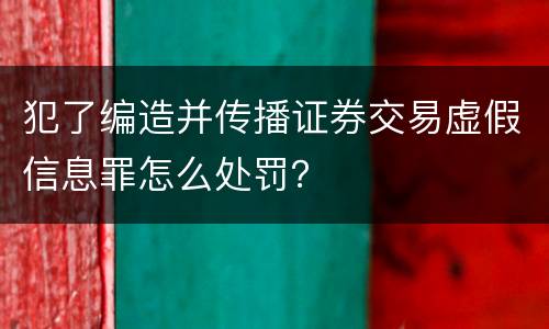 犯了编造并传播证券交易虚假信息罪怎么处罚？