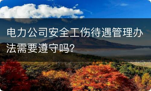 电力公司安全工伤待遇管理办法需要遵守吗？