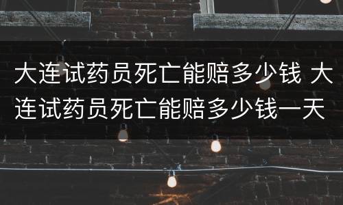 大连试药员死亡能赔多少钱 大连试药员死亡能赔多少钱一天
