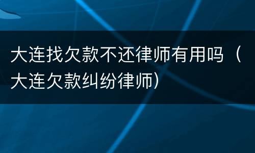 大连找欠款不还律师有用吗（大连欠款纠纷律师）
