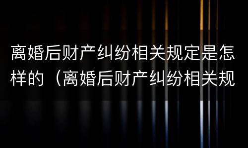 离婚后财产纠纷相关规定是怎样的（离婚后财产纠纷相关规定是怎样的呢）