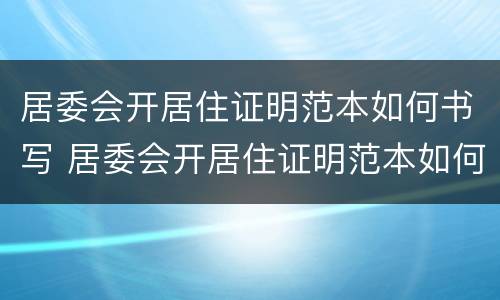 居委会开居住证明范本如何书写 居委会开居住证明范本如何书写图片