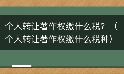 个人转让著作权缴什么税？（个人转让著作权缴什么税种）