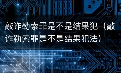 敲诈勒索罪是不是结果犯（敲诈勒索罪是不是结果犯法）