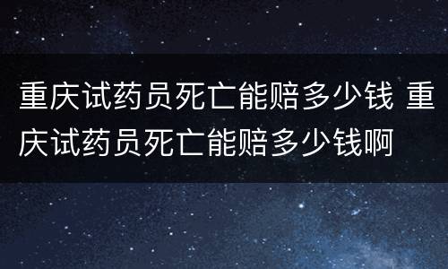重庆试药员死亡能赔多少钱 重庆试药员死亡能赔多少钱啊