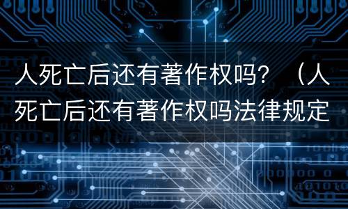 人死亡后还有著作权吗？（人死亡后还有著作权吗法律规定）