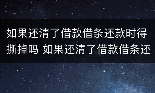 如果还清了借款借条还款时得撕掉吗 如果还清了借款借条还款时得撕掉吗怎么办