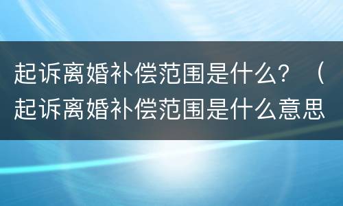 起诉离婚补偿范围是什么？（起诉离婚补偿范围是什么意思）