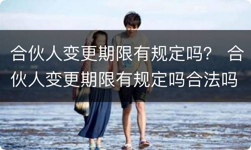 合伙人变更期限有规定吗？ 合伙人变更期限有规定吗合法吗