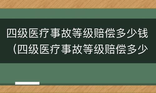 四级医疗事故等级赔偿多少钱（四级医疗事故等级赔偿多少钱一次）