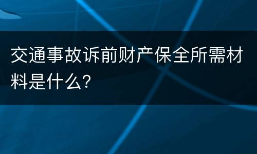 交通事故诉前财产保全所需材料是什么？