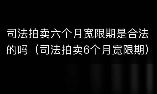 司法拍卖六个月宽限期是合法的吗（司法拍卖6个月宽限期）