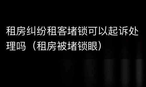租房纠纷租客堵锁可以起诉处理吗（租房被堵锁眼）