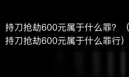 持刀抢劫600元属于什么罪？（持刀抢劫600元属于什么罪行）
