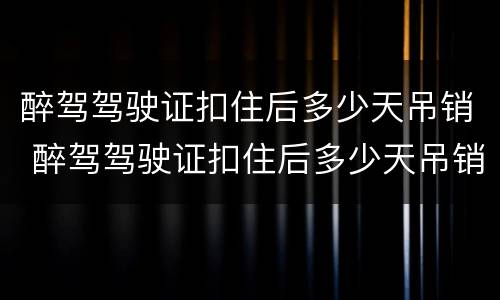 醉驾驾驶证扣住后多少天吊销 醉驾驾驶证扣住后多少天吊销驾照