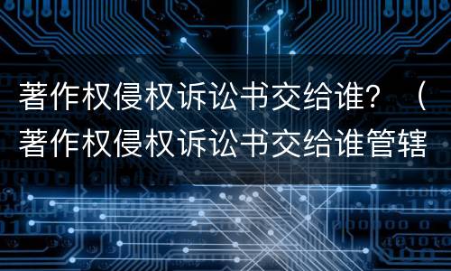 著作权侵权诉讼书交给谁？（著作权侵权诉讼书交给谁管辖）