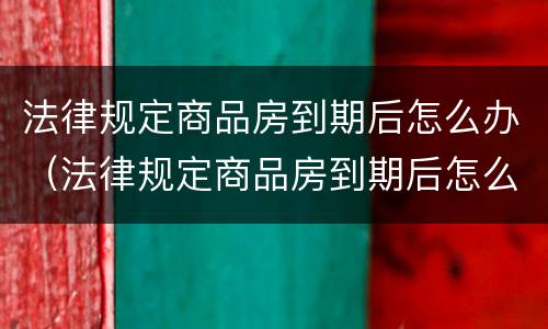 法律规定商品房到期后怎么办（法律规定商品房到期后怎么办呢）