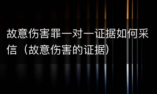 故意伤害罪一对一证据如何采信（故意伤害的证据）
