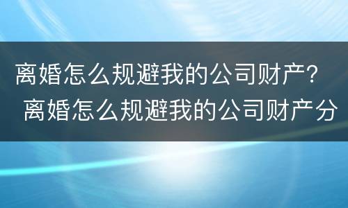 离婚怎么规避我的公司财产？ 离婚怎么规避我的公司财产分割