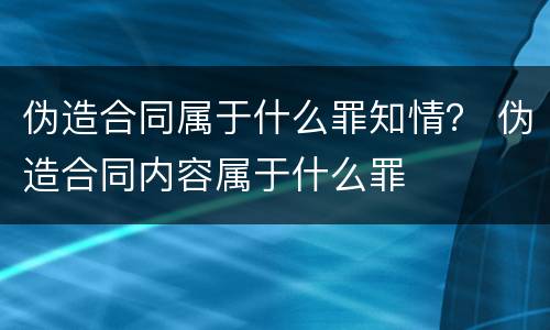 伪造合同属于什么罪知情？ 伪造合同内容属于什么罪