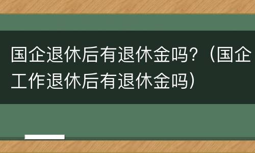国企退休后有退休金吗?（国企工作退休后有退休金吗）