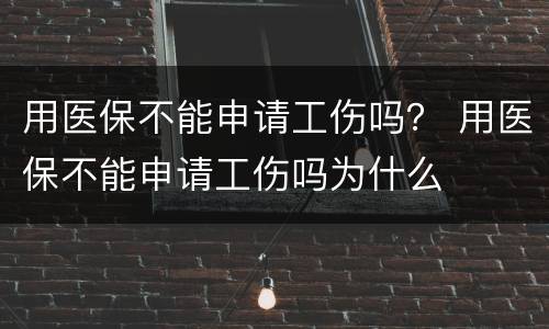 用医保不能申请工伤吗？ 用医保不能申请工伤吗为什么