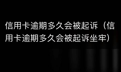 信用卡逾期多久会被起诉（信用卡逾期多久会被起诉坐牢）