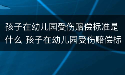 孩子在幼儿园受伤赔偿标准是什么 孩子在幼儿园受伤赔偿标准是什么呢