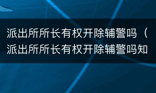 派出所所长有权开除辅警吗（派出所所长有权开除辅警吗知乎）