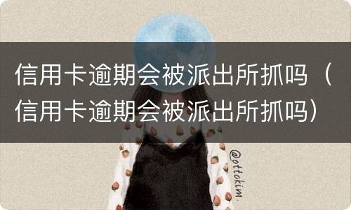信用卡逾期会被派出所抓吗（信用卡逾期会被派出所抓吗）