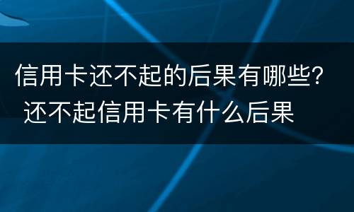 信用卡还不起的后果有哪些？ 还不起信用卡有什么后果