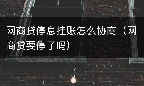 网商贷停息挂账怎么协商（网商贷要停了吗）