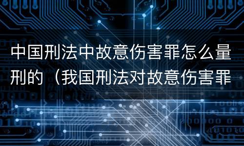中国刑法中故意伤害罪怎么量刑的（我国刑法对故意伤害罪的处罚是如何规定的）