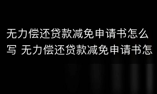 无力偿还贷款减免申请书怎么写 无力偿还贷款减免申请书怎么写的