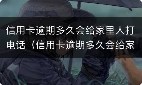 信用卡逾期多久会给家里人打电话（信用卡逾期多久会给家里人打电话催收）