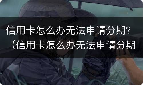 信用卡怎么办无法申请分期？（信用卡怎么办无法申请分期还款）