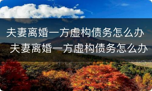 夫妻离婚一方虚构债务怎么办 夫妻离婚一方虚构债务怎么办理