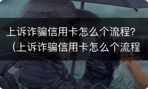 上诉诈骗信用卡怎么个流程？（上诉诈骗信用卡怎么个流程啊）